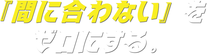 『間に合わない』をゼロにする。